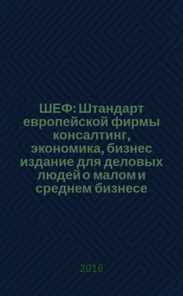 ШЕФ : Штандарт европейской фирмы консалтинг, экономика, бизнес издание для деловых людей о малом и среднем бизнесе. 2016, № 4 (19)