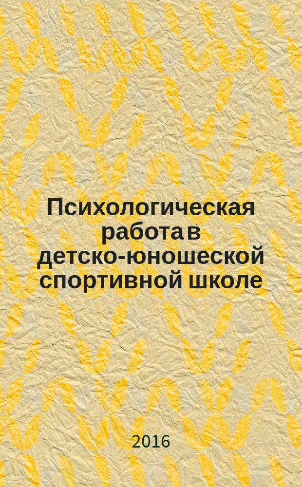 Психологическая работа в детско-юношеской спортивной школе : учебное пособие для студентов, обучающихся по программе магистратуры по направлениям подготовки 37.04.01 "Психология", 49.04.03 "Спорт", 49.04.01 "Физическая культура "