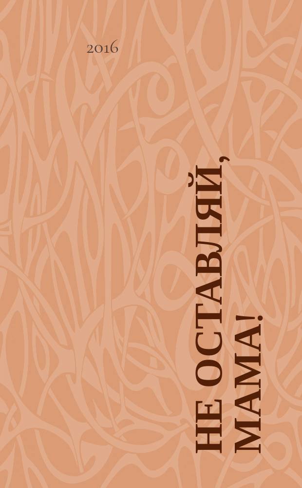 Не оставляй, мама! : повесть