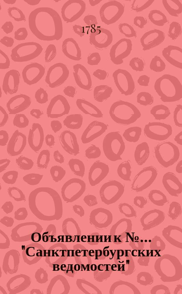 Объявлении к №… "Санктпетербургских ведомостей" : [От разных судебных мест]. 1785, к № 103 (26 дек.)