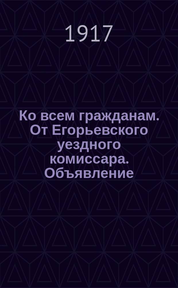 Ко всем гражданам. От Егорьевского уездного комиссара. Объявление : листовка