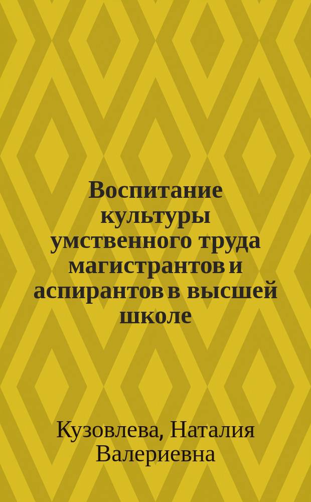 Воспитание культуры умственного труда магистрантов и аспирантов в высшей школе : автореферат диссертации на соискание ученой степени доктора педагогических наук : специальность 13.00.08 <Теория и методика профессионального образования>