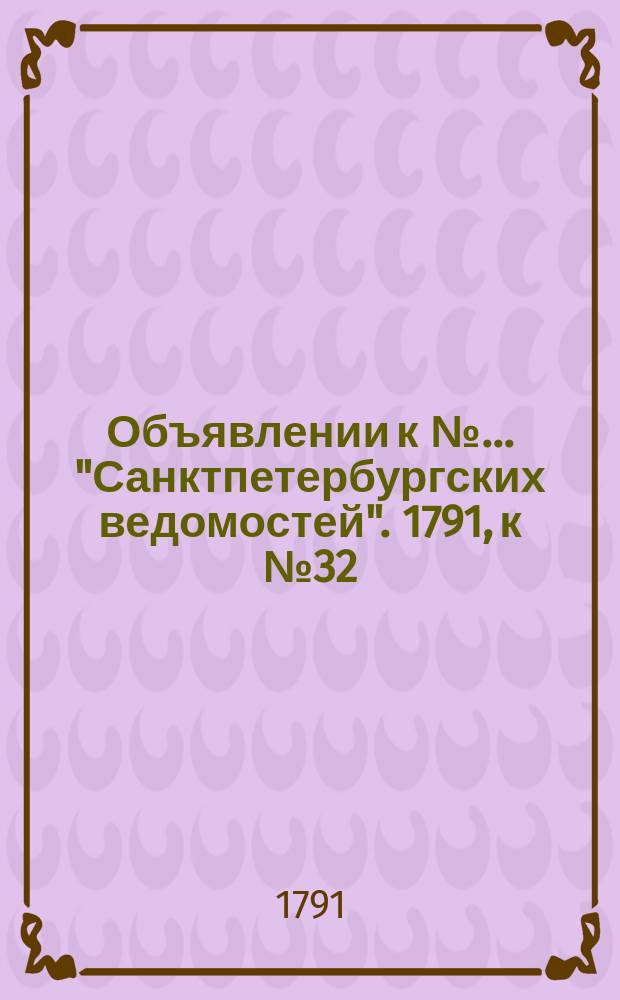 Объявлении к № ... "Санктпетербургских ведомостей". 1791, к № 32 (22 апр.)