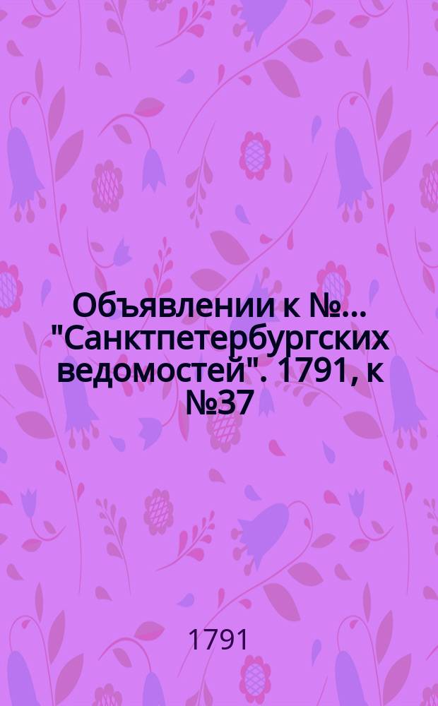 Объявлении к № ... "Санктпетербургских ведомостей". 1791, к № 37 (9 мая)