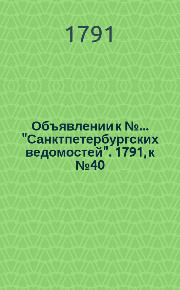 Объявлении к № ... "Санктпетербургских ведомостей". 1791, к № 40 (20 мая)