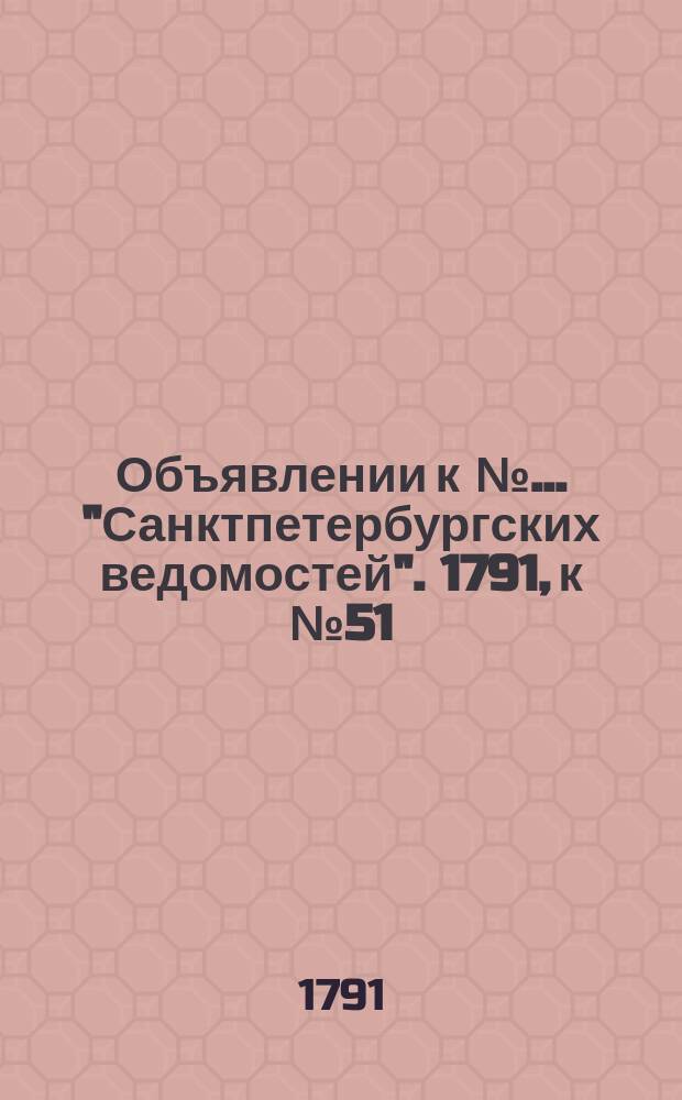 Объявлении к № ... "Санктпетербургских ведомостей". 1791, к № 51 (27 июня)