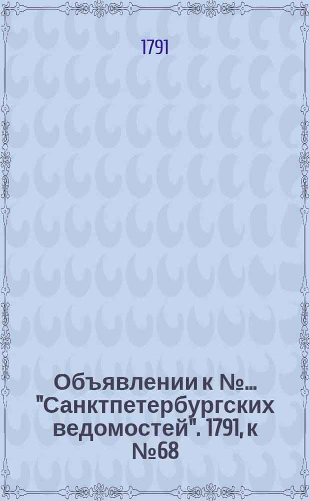 Объявлении к № ... "Санктпетербургских ведомостей". 1791, к № 68 (26 авг.)