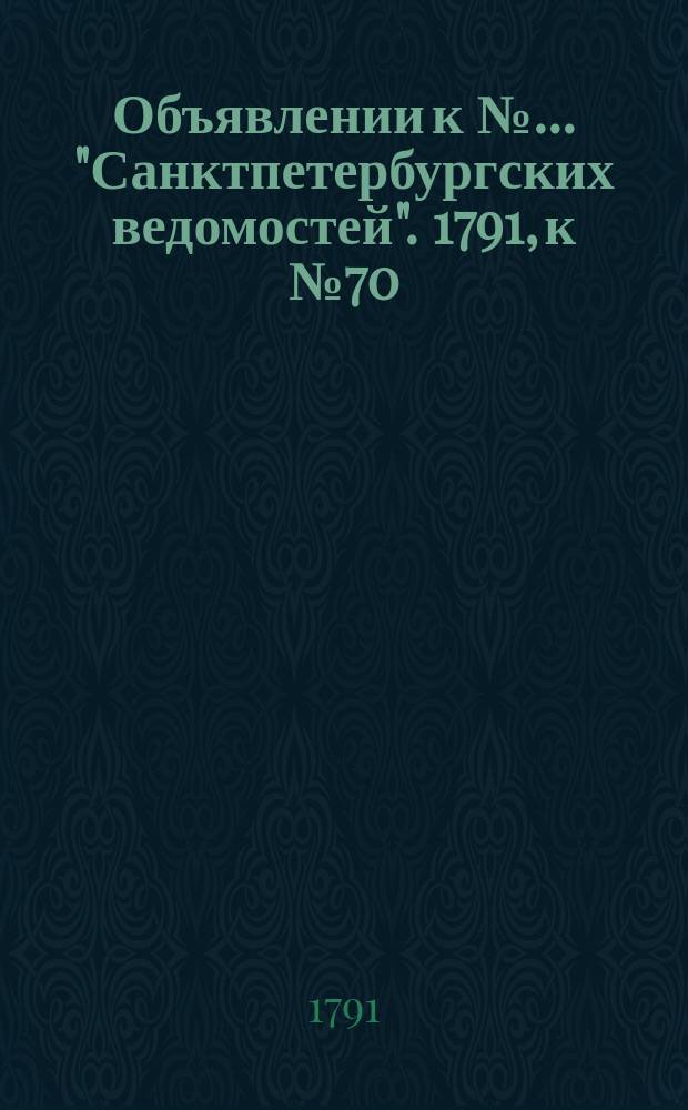 Объявлении к № ... "Санктпетербургских ведомостей". 1791, к № 70 (2 сент.)