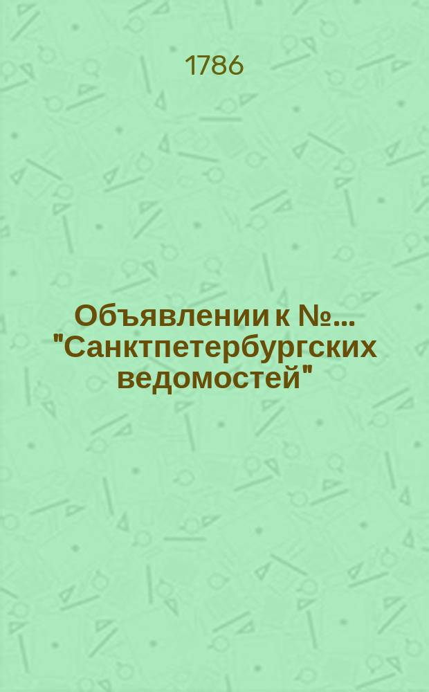 Объявлении к № ... "Санктпетербургских ведомостей" : [Казенные. Подряды]. 1786, к № 72 (8 сент.)