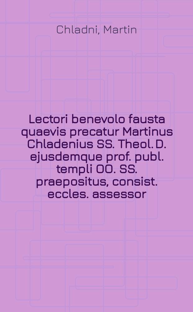 Lectori benevolo fausta quaevis precatur Martinus Chladenius SS. Theol. D. ejusdemque prof. publ. templi OO. SS. praepositus, consist. eccles. assessor, et H.T. ordinis theol. decanus et cum ulteriori scrutinio scripti Elpistiani De eligenda religione in Germania coronam disputantium commendat