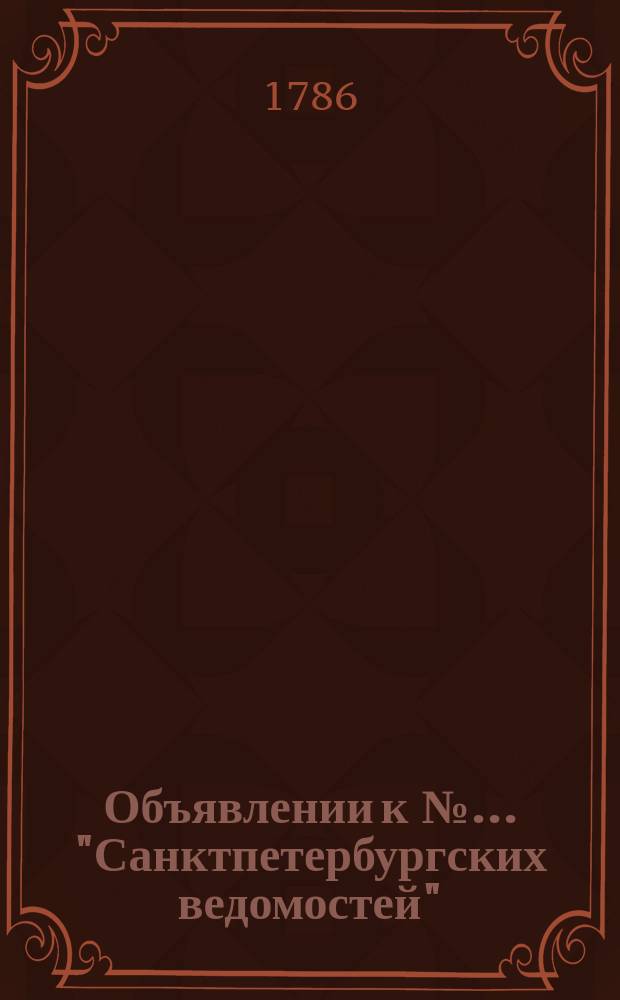 Объявлении к № ... "Санктпетербургских ведомостей" : [Казенные. Подряды]. 1786, к № 63 (7 авг.)