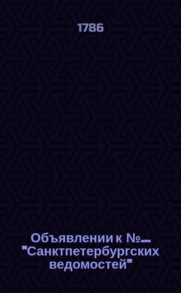 Объявлении к № ... "Санктпетербургских ведомостей" : [Казенные. Подряды]. 1786, к № 101 (18 дек.)