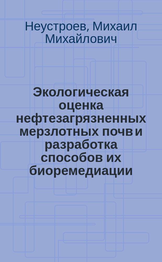 Экологическая оценка нефтезагрязненных мерзлотных почв и разработка способов их биоремедиации : автореферат диссертации на соискание ученой степени кандидата биологических наук : специальность 03.02.08 <Экология>
