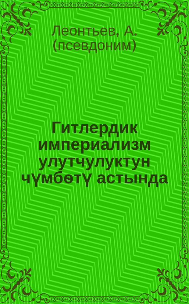 Гитлердик империализм улутчулуктун чүмбѳтү астында = Гитлеровский империализм под маской национализма