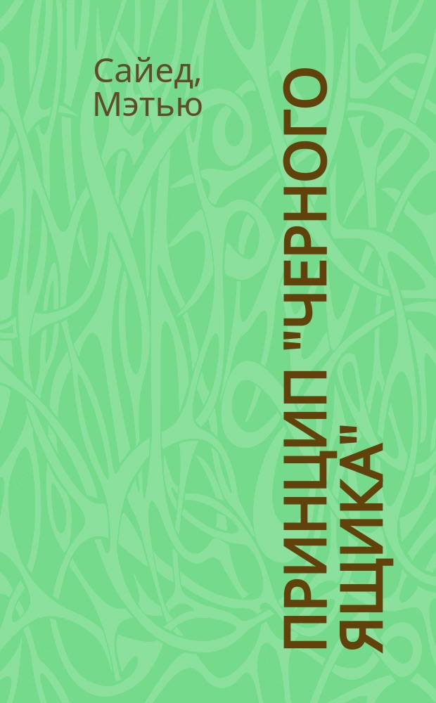 Принцип "Черного ящика" = Black box thinking : как превратить неудачу в успех и снизить риск непоправимых ошибок