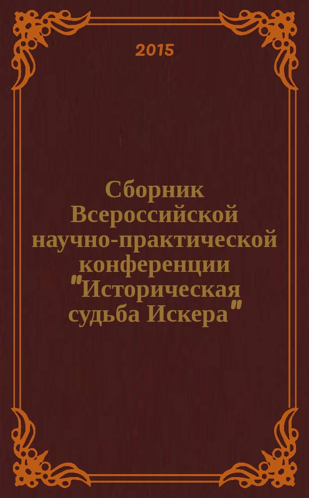 Сборник Всероссийской научно-практической конференции "Историческая судьба Искера", [7-9 августа 2015 года, г. Тобольск, проходившей в рамках международного фестиваля историко-культурного наследия сибирских татар "Искер-жыен"] : посвящается 10-летию со дня создания Региональной татарской общественной организации "Наследие" по Тюменской области