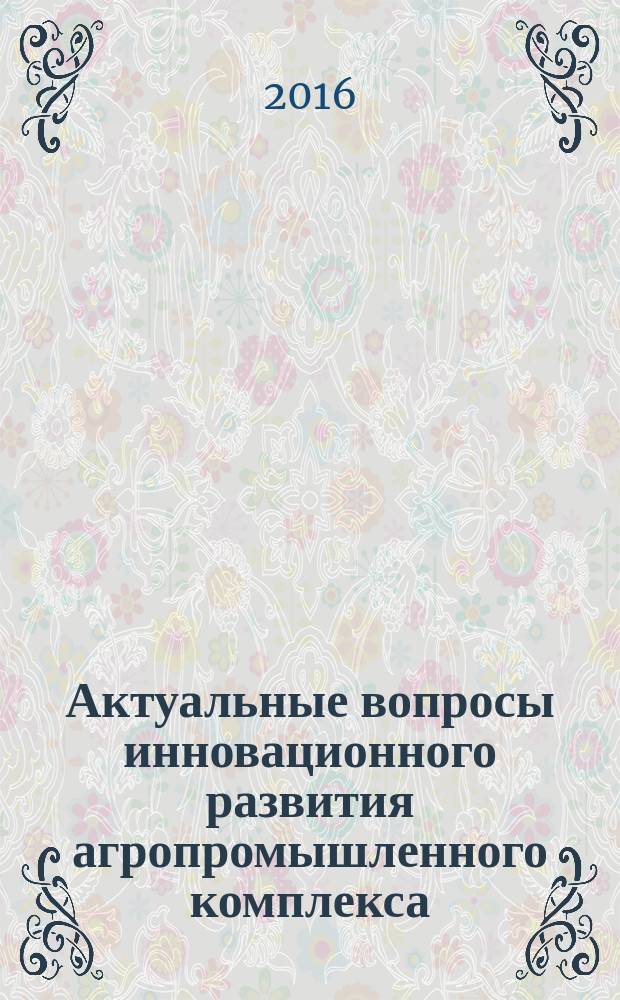 Актуальные вопросы инновационного развития агропромышленного комплекса : (материалы международной научно-практической конференции, 28-29 января 2016 г., г. Курск)