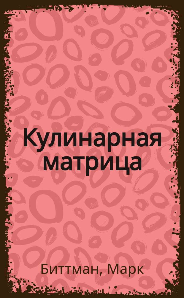 Кулинарная матрица : более 700 простых рецептов и техник, позволяющих смешивать, сочетать, заменять, получая бесконечное количество возможностей