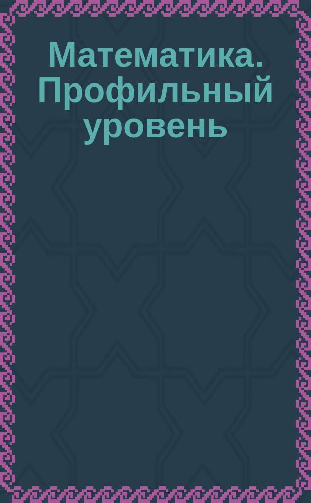Математика. Профильный уровень : 10 тренировочных вариантов экзаменационных работ для подготовки к единому государственному экзамену