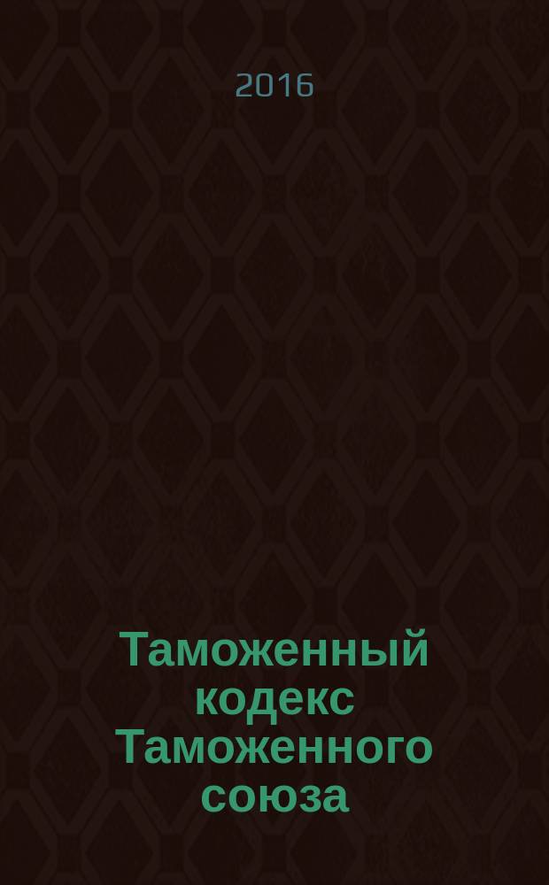 Таможенный кодекс Таможенного союза : по состоянию на 25 октября 2016 г. : принят решением Межгосударственного совета Евразийского экономического сообщества : действует на территории стран ЕАЭС: Республика Армения, Республика Беларусь, Республика Казахстан, Кыргызская Республика, Российская Федерация