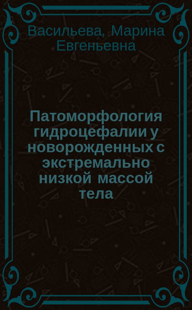 Патоморфология гидроцефалии у новорожденных с экстремально низкой массой тела : автореферат диссертации на соискание ученой степени кандидата медицинских наук : специальность 14.03.02 <Патологическая анатомия>