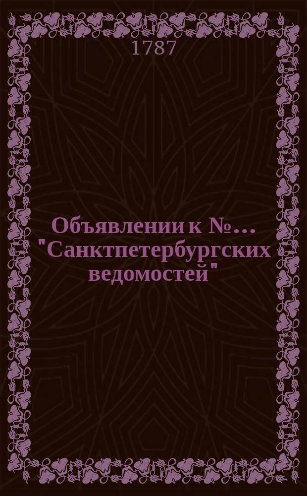 Объявлении к №… "Санктпетербургских ведомостей" : [Казенные. Подряды]. 1787, № 6 (19 янв.)