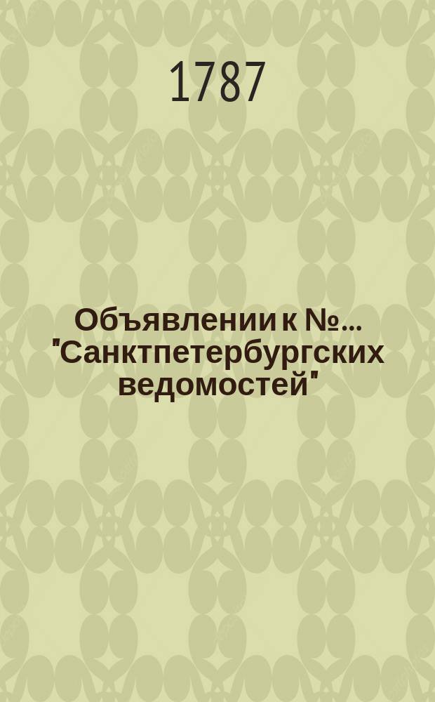 Объявлении к №… "Санктпетербургских ведомостей" : [Казенные. Подряды]. 1787, № 7 (22 янв.)