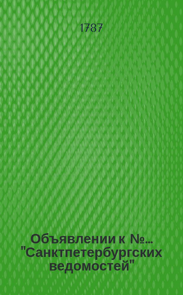 Объявлении к №… "Санктпетербургских ведомостей" : [Казенные. Подряды]. 1787, № 12 (9 фев.)