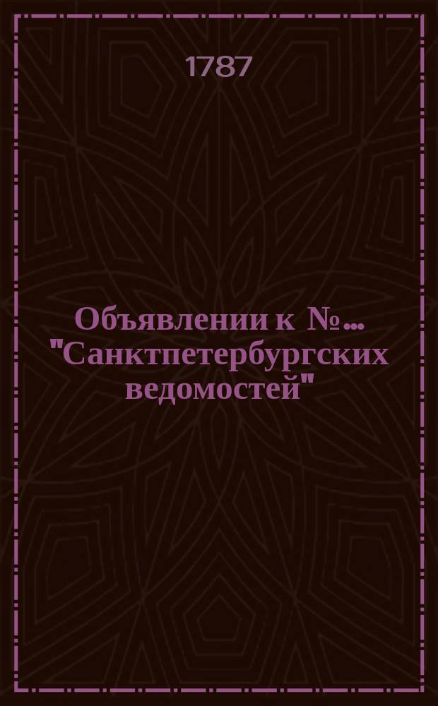Объявлении к №… "Санктпетербургских ведомостей" : [Казенные. Подряды]. 1787, № 15 (19 фев.)