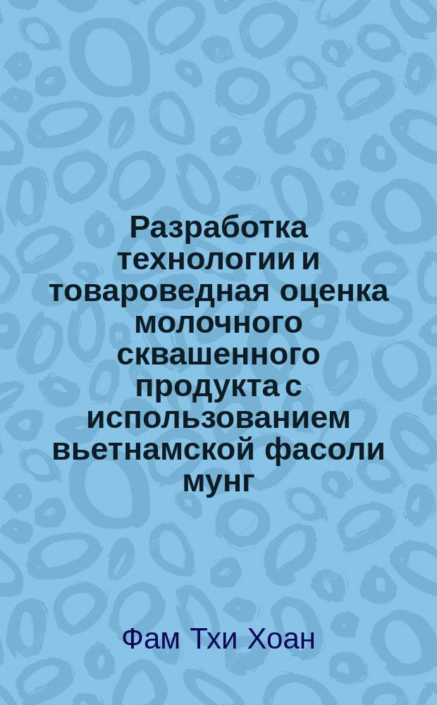 Разработка технологии и товароведная оценка молочного сквашенного продукта с использованием вьетнамской фасоли мунг : автореферат дис. на соиск. уч. степ. кандидата технических наук : специальность 05.18.15 <технолог. и товаровед. пищевых продуктов>
