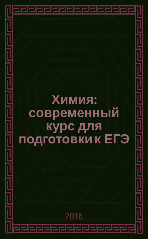 Химия : современный курс для подготовки к ЕГЭ : теоретические основы, задания разных типов с ответами и решениями, упражнение и задачи, тесты для самоконтроля