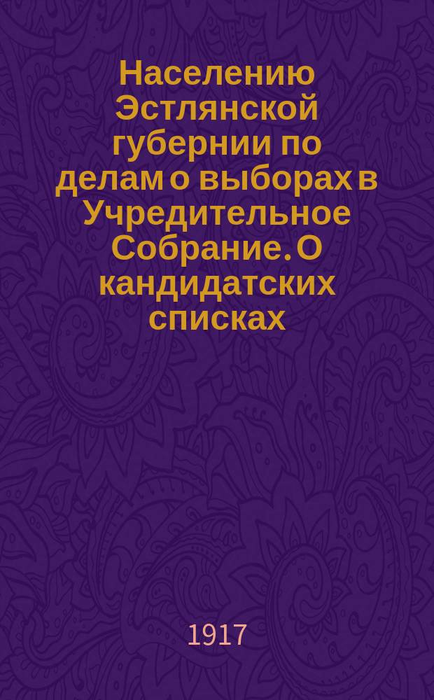 Населению Эстлянской губернии по делам о выборах в Учредительное Собрание. О кандидатских списках, о порядке представления и объявления их и о соединении списков : объявление № 4 : листовка