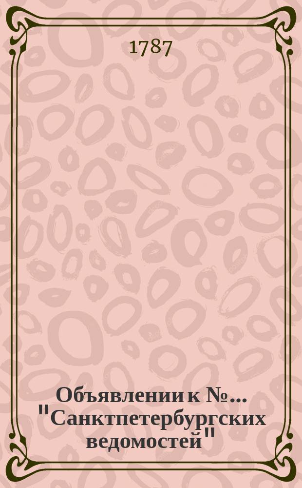 Объявлении к №… "Санктпетербургских ведомостей" : [Казенные. Подряды]. 1787, № 37 (7 мая)