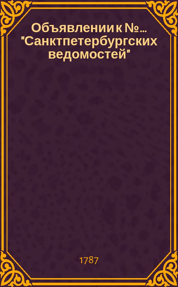 Объявлении к №… "Санктпетербургских ведомостей" : [Казенные. Подряды]. 1787, № 43 (28 мая)