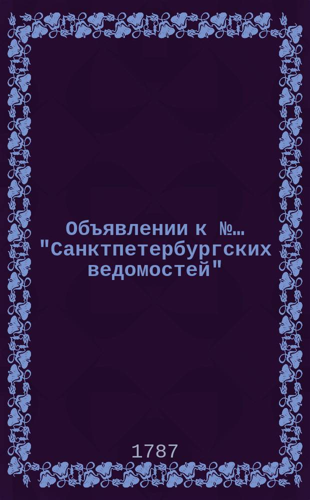 Объявлении к №… "Санктпетербургских ведомостей" : [Казенные. Подряды]. 1787, № 52 (29 июня)