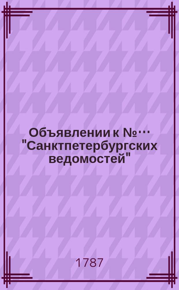 Объявлении к №… "Санктпетербургских ведомостей" : [Казенные. Подряды]. 1787, № 62 (3 авг.)