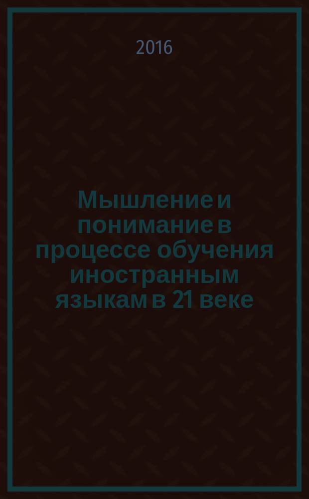 Мышление и понимание в процессе обучения иностранным языкам в 21 веке : сборник статей Международной научно-практической конференции, 22 декабря 2015 года