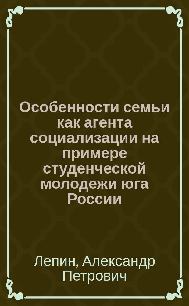 Особенности семьи как агента социализации на примере студенческой молодежи юга России : автореферат диссертации на соискание ученой степени кандидата социологических наук : специальность 22.00.04 <Социальная структура, социальные институты и процессы>