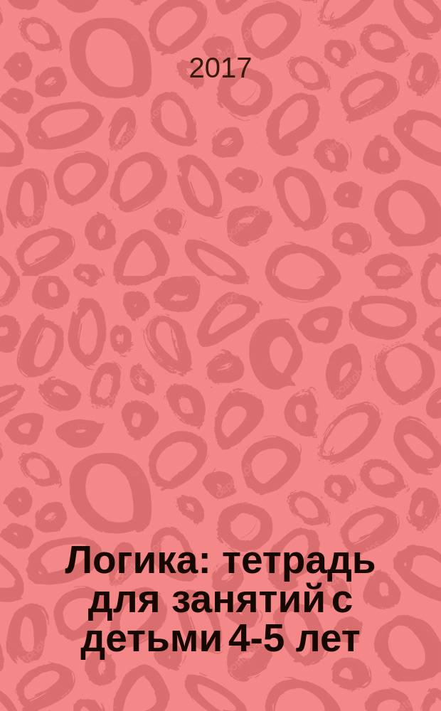 Логика : тетрадь для занятий с детьми 4-5 лет : 4+