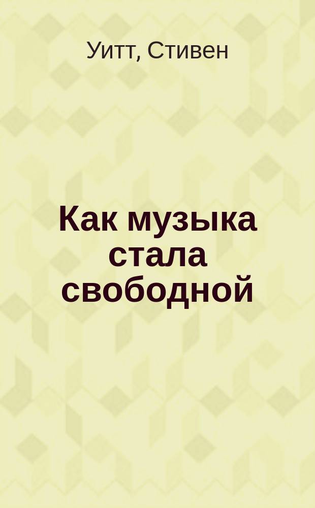 Как музыка стала свободной : конец индустрии звукозаписи, технологический переворот и "нулевой пациент" пиратства