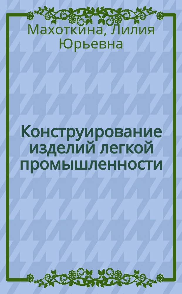 Конструирование изделий легкой промышленности : теоретические основы проектирования : учебник : для студентов образовательных учреждений высшего образования, обучающихся по направлению подготовки 29.03.05 "Конструирование изделий легкой промышленности" (квалификация (степень) "бакалавр")