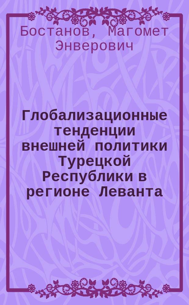 Глобализационные тенденции внешней политики Турецкой Республики в регионе Леванта : автореферат диссертации на соискание ученой степени кандидата политических наук : специальность 23.00.04 <Политические проблемы международных отношений, глобального и регионального развития>