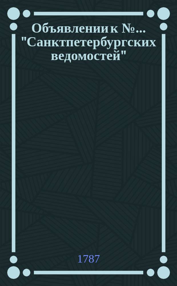 Объявлении к № ... "Санктпетербургских ведомостей" : [Казенные. Подряды]. 1787, № 91 (12 нояб.)