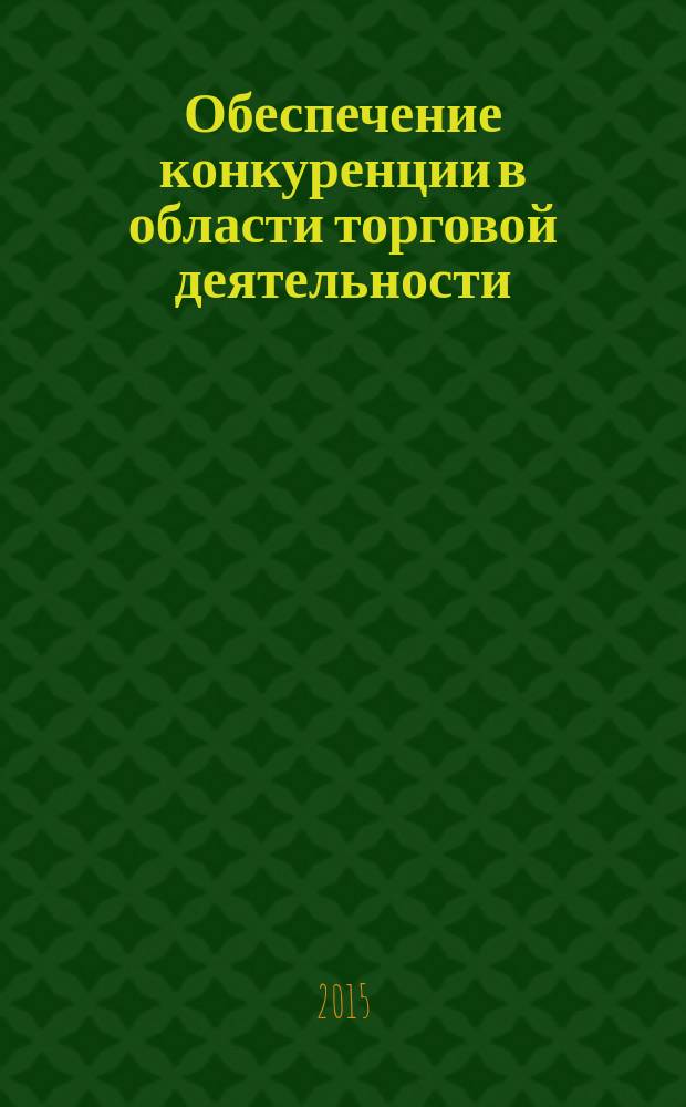 Обеспечение конкуренции в области торговой деятельности : сборник материалов Всероссийской научно-практической конференции 28 мая 2015 года, г. Казань