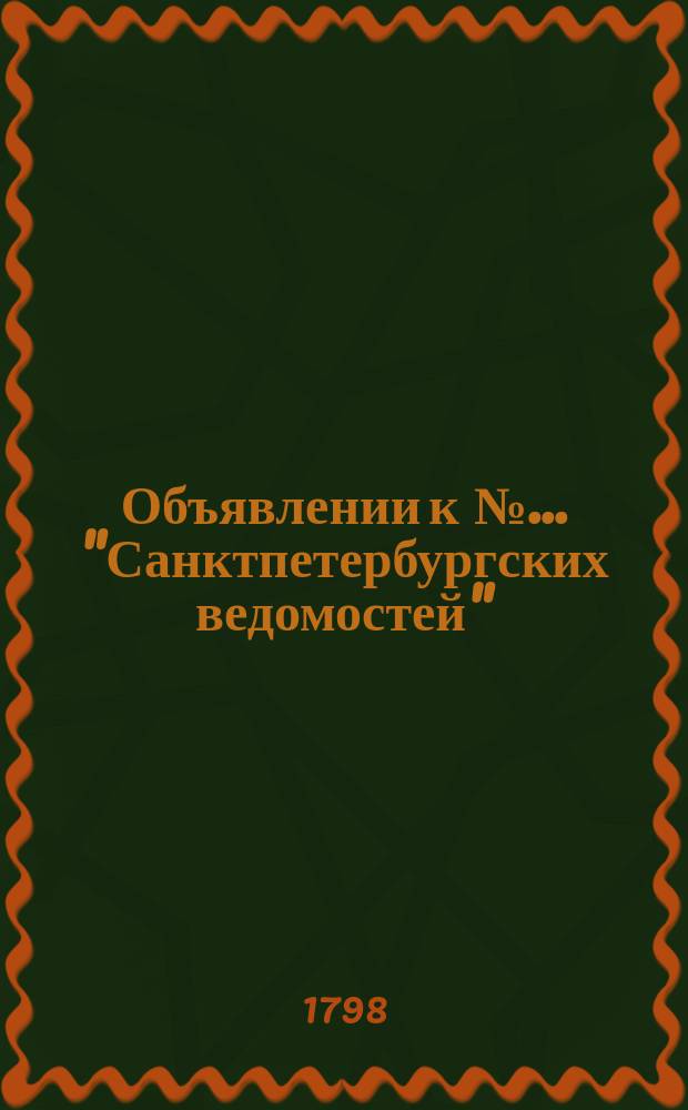 Объявлении к № ... "Санктпетербургских ведомостей" : [Казенные. Подряды]. 1798, к № 1 (1 янв.)