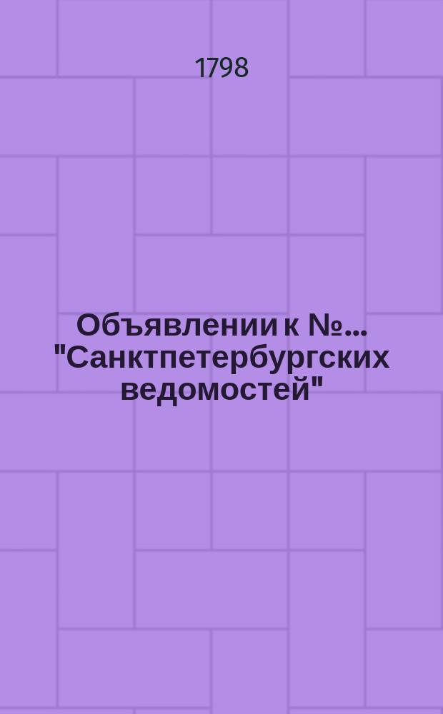 Объявлении к № ... "Санктпетербургских ведомостей" : [Казенные. Подряды]. 1798, к № 4 (12 янв.)