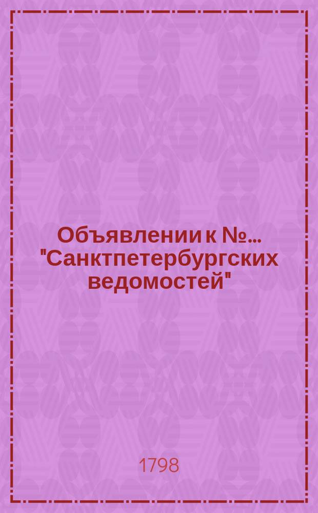 Объявлении к № ... "Санктпетербургских ведомостей" : [Казенные. Подряды]. 1798, к № 26 (30 марта)