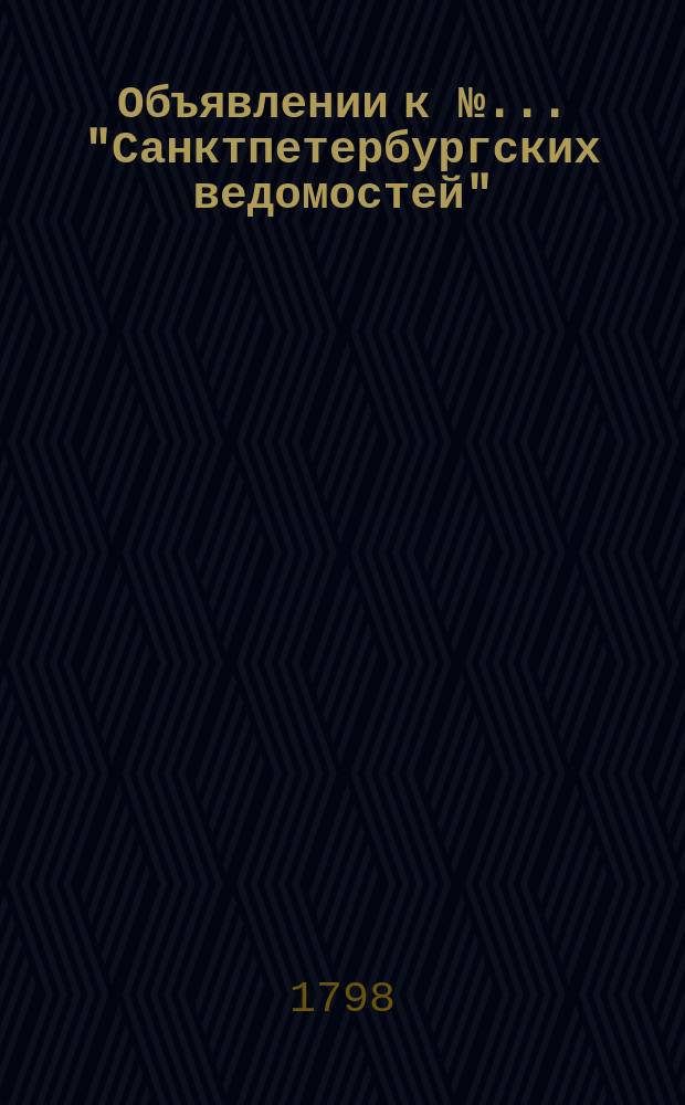 Объявлении к № ... "Санктпетербургских ведомостей" : [Казенные. Подряды]. 1798, к № 41 (21 мая)