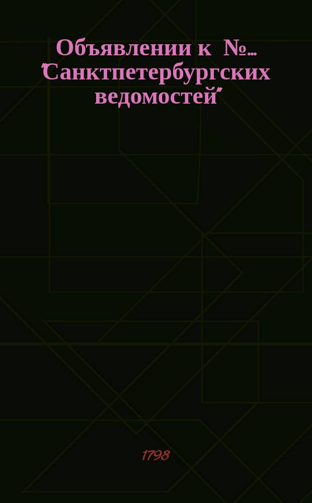 Объявлении к № ... "Санктпетербургских ведомостей" : [Казенные. Подряды]. 1798, к № 43 (28 мая)