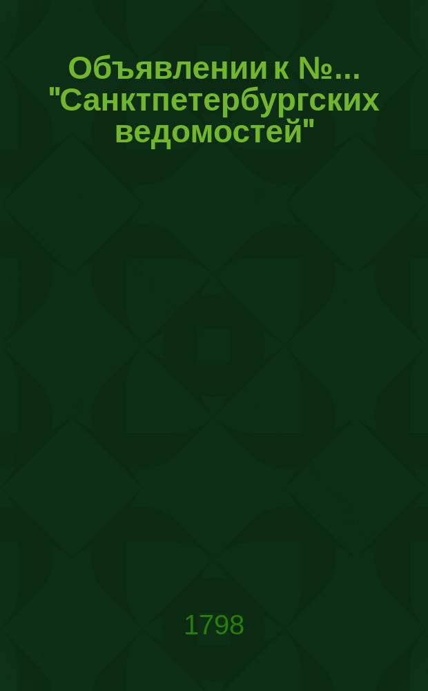 Объявлении к № ... "Санктпетербургских ведомостей" : [Казенные. Подряды]. 1798, к № 45 (4 июня)